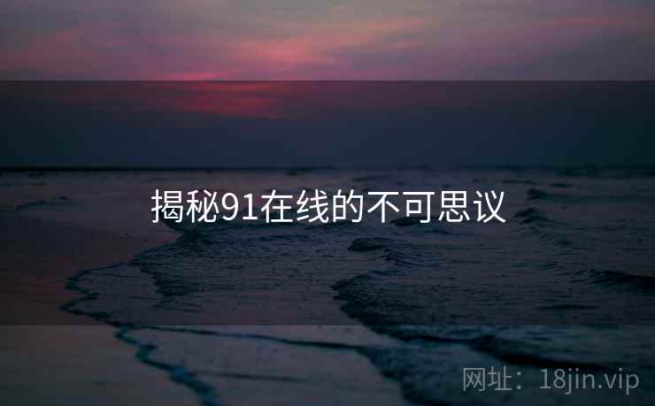 揭秘91在线的不可思议
