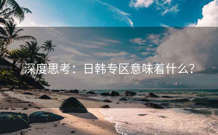 深度思考:日韩专区意味着什么?