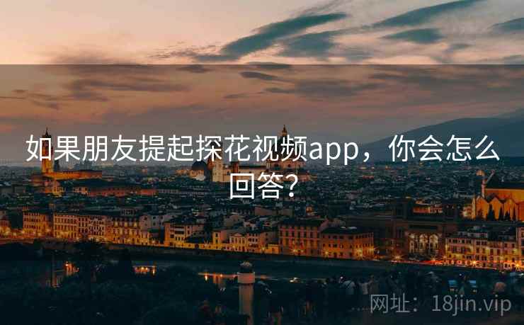 如果朋友提起探花视频app,你会怎么回答?