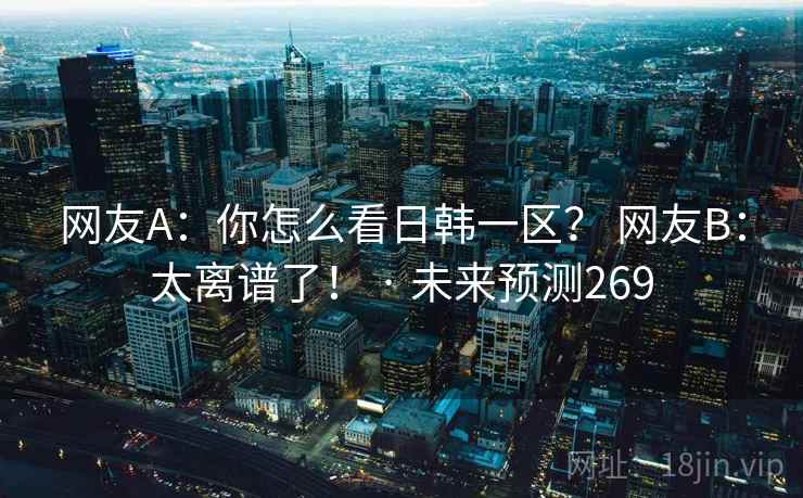 网友A:你怎么看日韩一区? 网友B:太离谱了! · 未来预测269