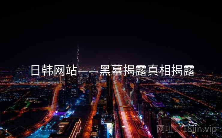 日韩网站——黑幕揭露真相揭露