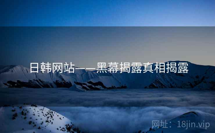 日韩网站——黑幕揭露真相揭露
