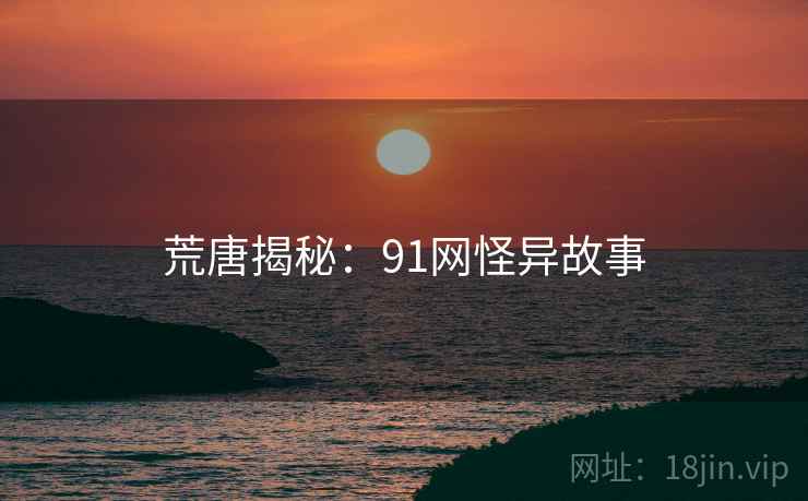 荒唐揭秘：91网怪异故事